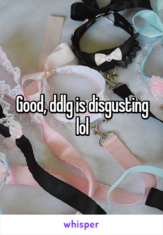 Good, ddlg is disgusting lol