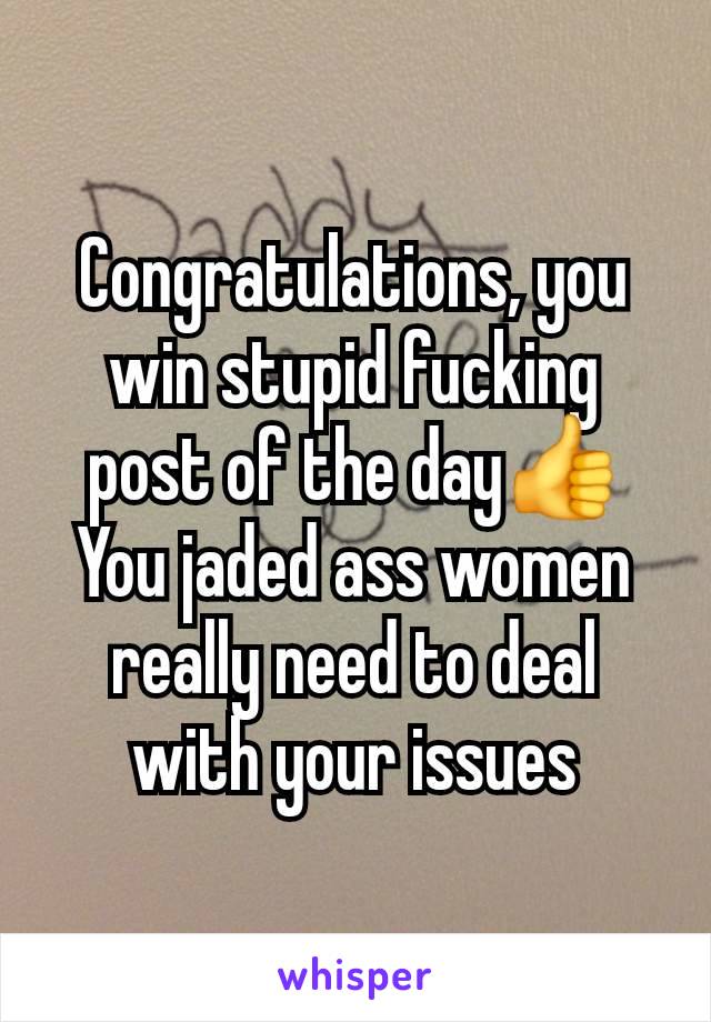 Congratulations, you win stupid fucking post of the day👍
You jaded ass women really need to deal with your issues