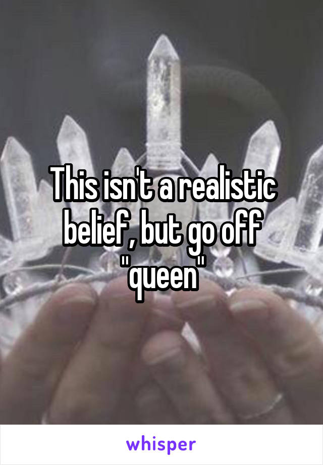 This isn't a realistic belief, but go off "queen"