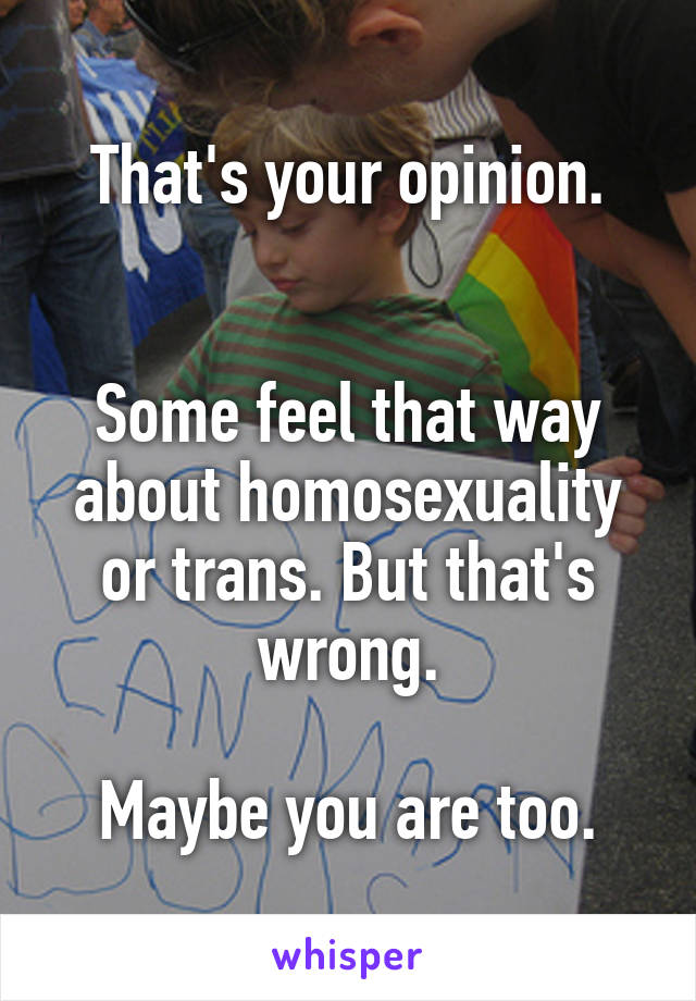 That's your opinion.


Some feel that way about homosexuality or trans. But that's wrong.

Maybe you are too.