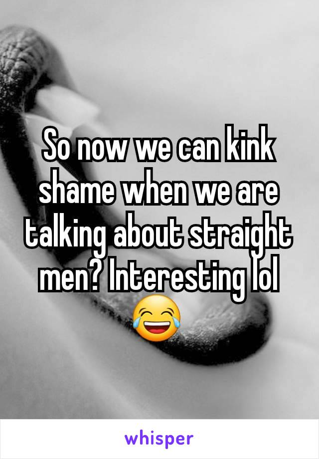 So now we can kink shame when we are talking about straight men? Interesting lol 😂 