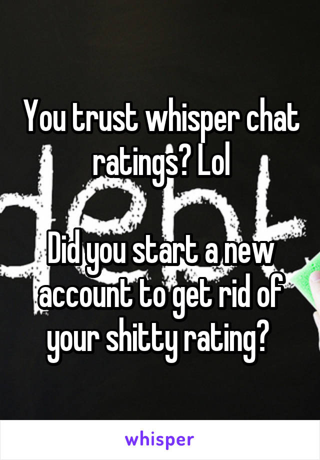 You trust whisper chat ratings? Lol

Did you start a new account to get rid of your shitty rating? 