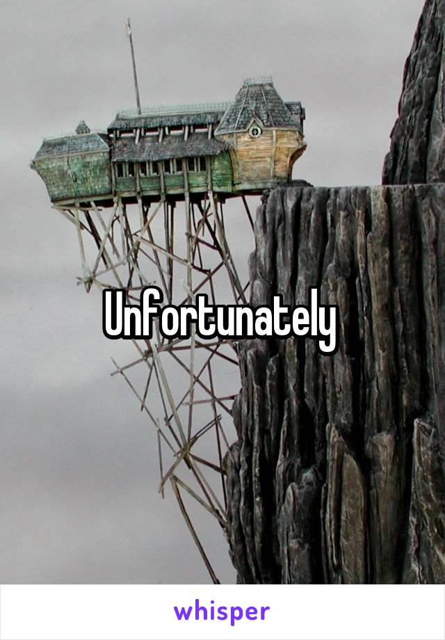 Unfortunately 