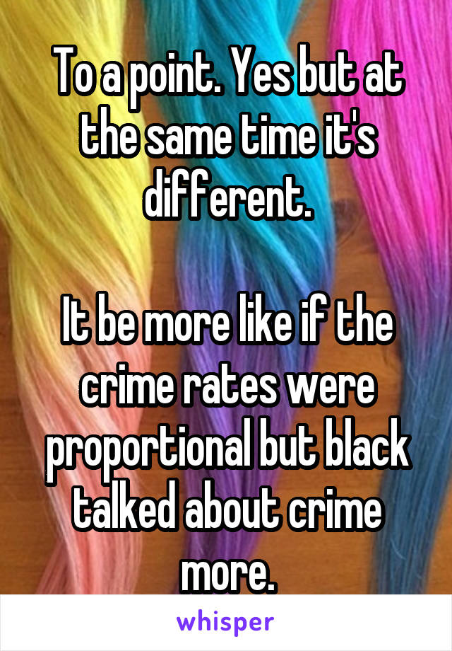 To a point. Yes but at the same time it's different.

It be more like if the crime rates were proportional but black talked about crime more.