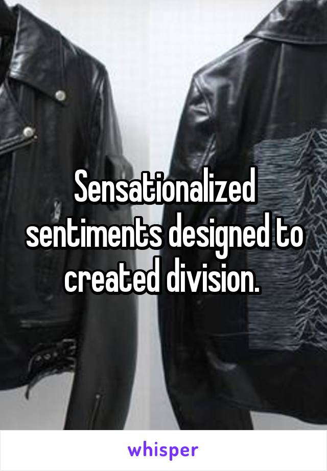 Sensationalized sentiments designed to created division. 