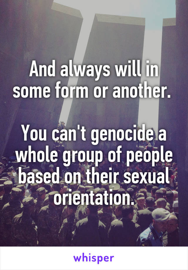 And always will in some form or another. 

You can't genocide a whole group of people based on their sexual orientation.