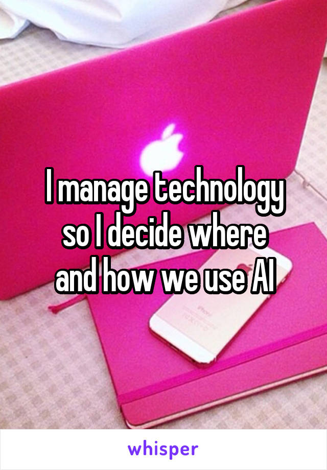 I manage technology
 so I decide where 
and how we use AI