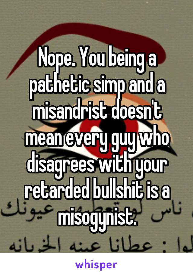 Nope. You being a pathetic simp and a misandrist doesn't mean every guy who disagrees with your retarded bullshit is a misogynist.