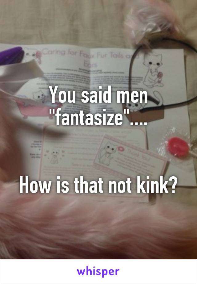 You said men "fantasize"....


How is that not kink?