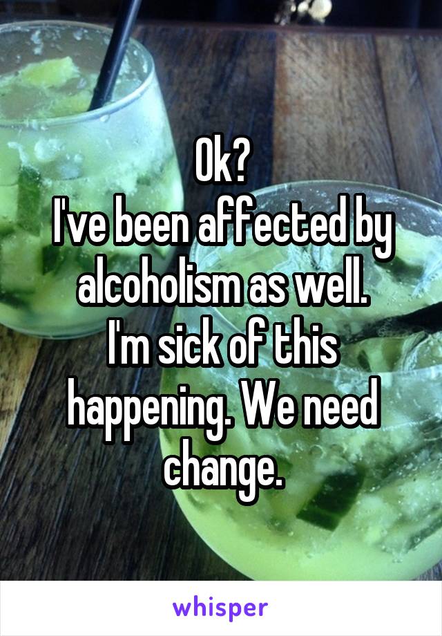 Ok?
I've been affected by alcoholism as well.
I'm sick of this happening. We need change.