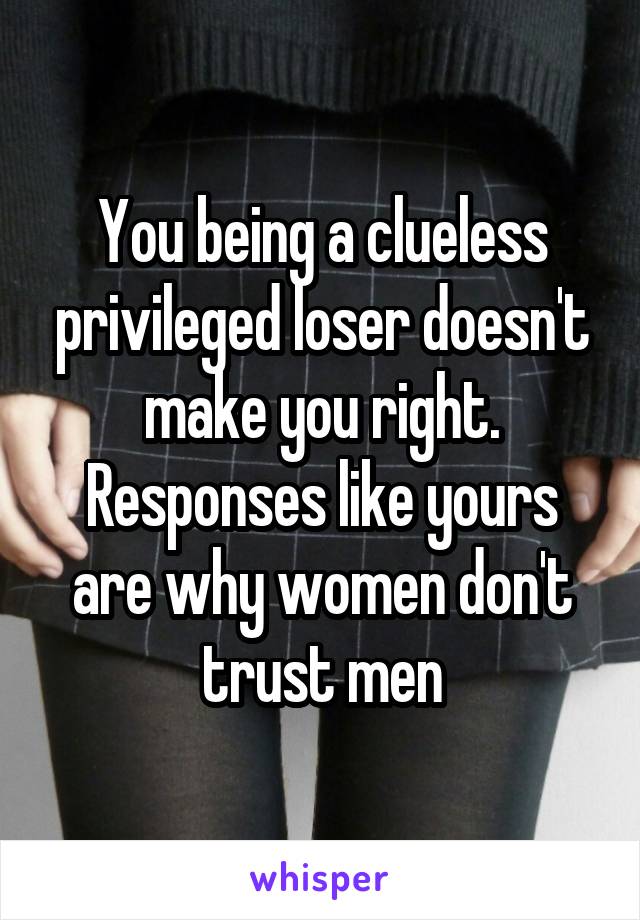 You being a clueless privileged loser doesn't make you right.
Responses like yours are why women don't trust men