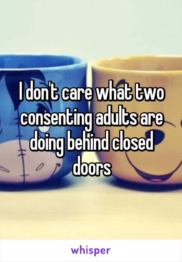 I don't care what two consenting adults are doing behind closed doors