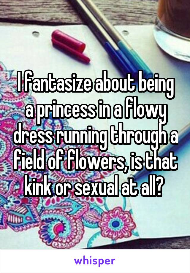 I fantasize about being a princess in a flowy dress running through a field of flowers, is that kink or sexual at all? 