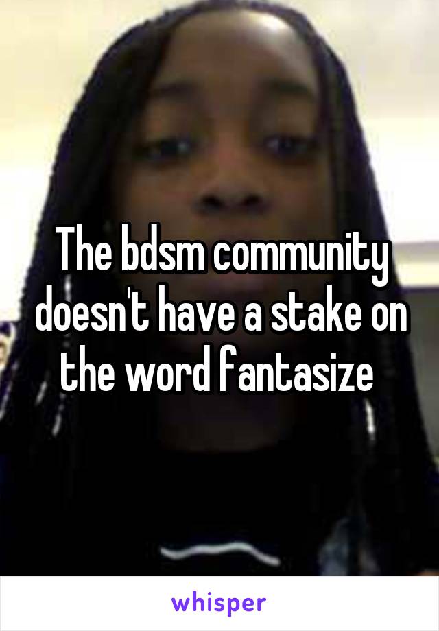 The bdsm community doesn't have a stake on the word fantasize 