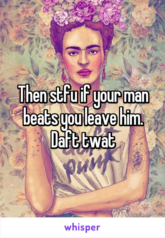 Then stfu if your man beats you leave him. Daft twat