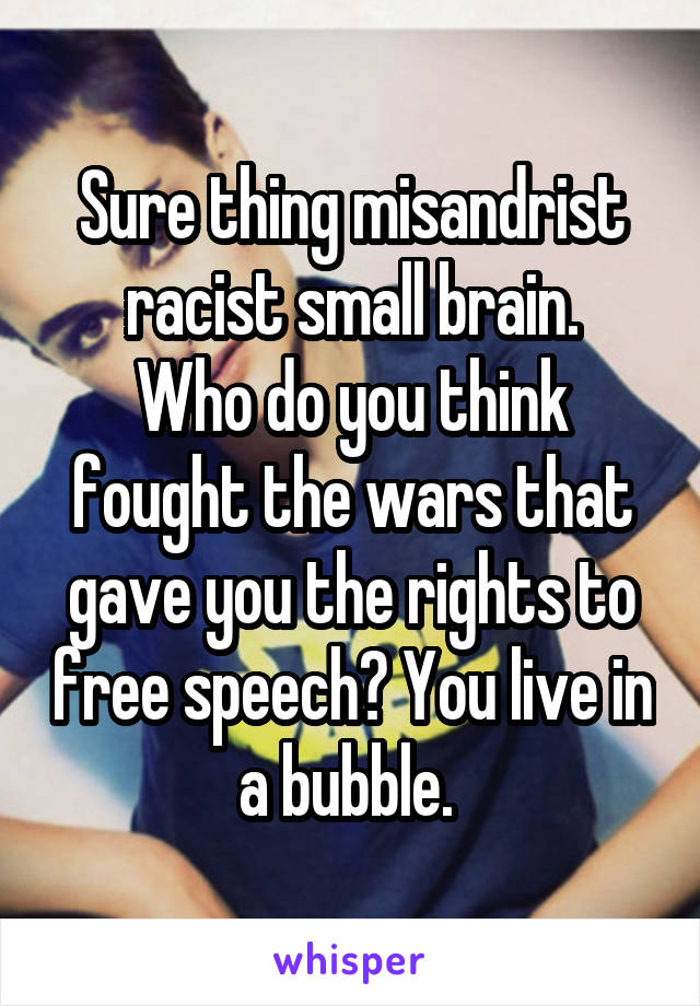 Sure thing misandrist racist small brain.
Who do you think fought the wars that gave you the rights to free speech? You live in a bubble. 