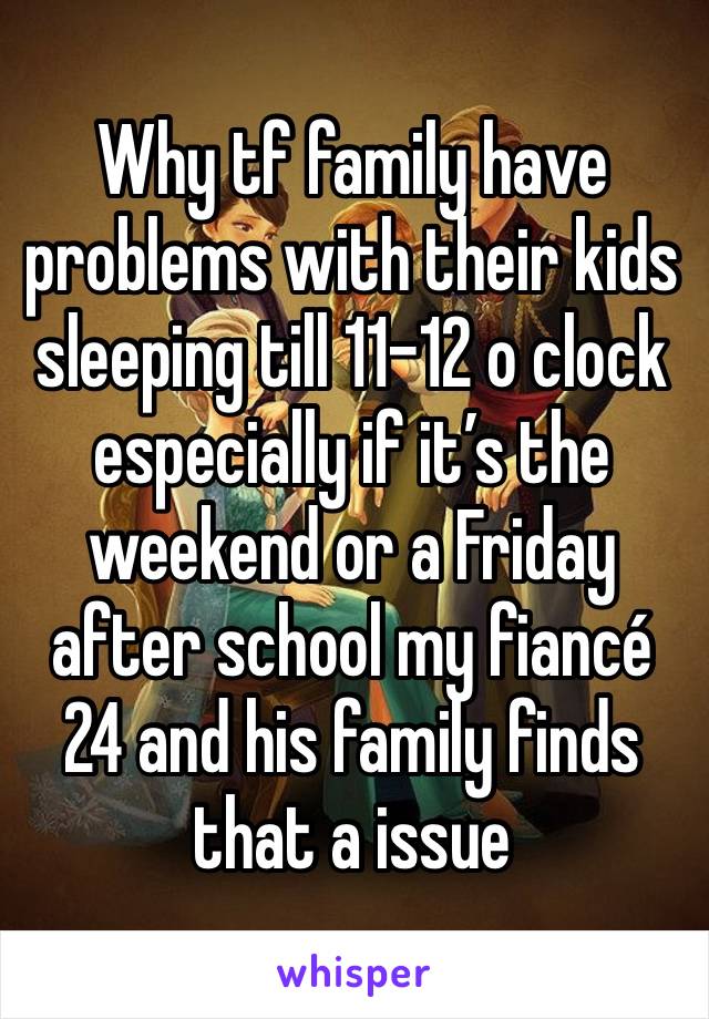 Why tf family have problems with their kids sleeping till 11-12 o clock  especially if it’s the weekend or a Friday after school my fiancé 24 and his family finds that a issue 