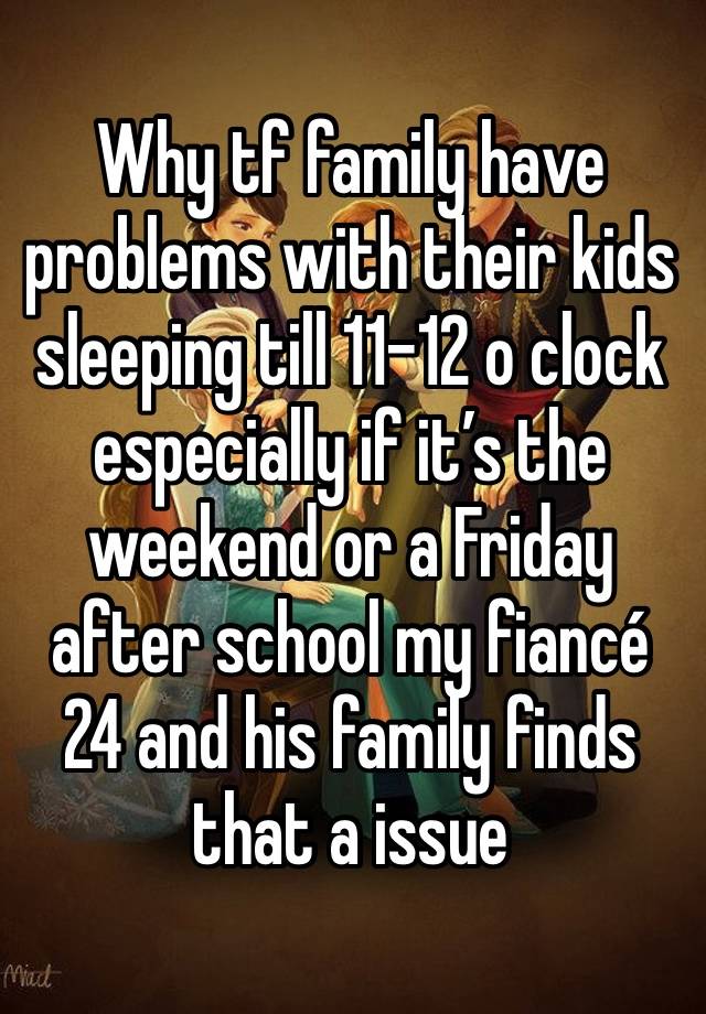 Why tf family have problems with their kids sleeping till 11-12 o clock  especially if it’s the weekend or a Friday after school my fiancé 24 and his family finds that a issue 