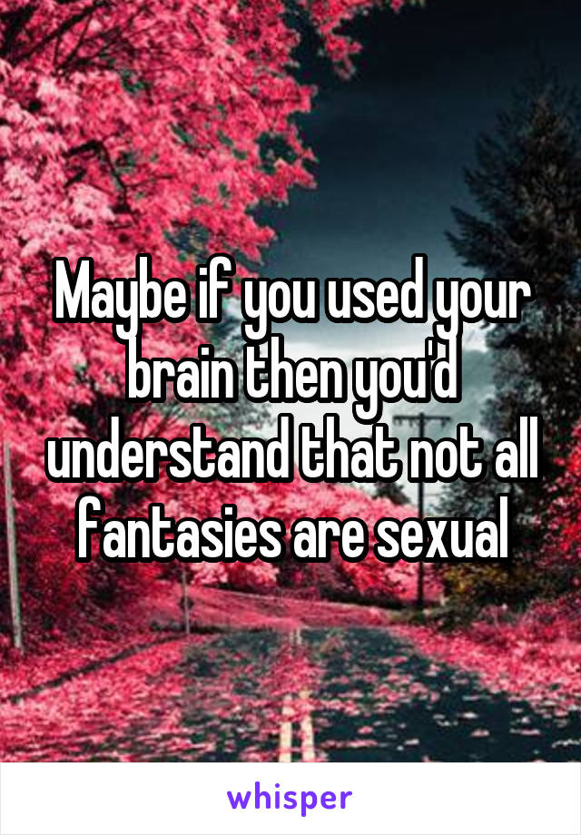 Maybe if you used your brain then you'd understand that not all fantasies are sexual