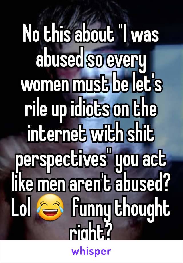 No this about "I was abused so every women must be let's rile up idiots on the internet with shit perspectives" you act like men aren't abused? Lol 😂  funny thought right?