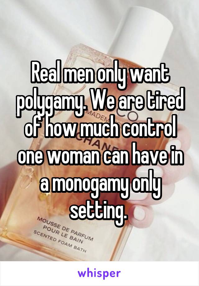 Real men only want polygamy. We are tired of how much control one woman can have in a monogamy only setting. 