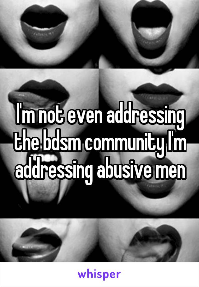 I'm not even addressing the bdsm community I'm addressing abusive men