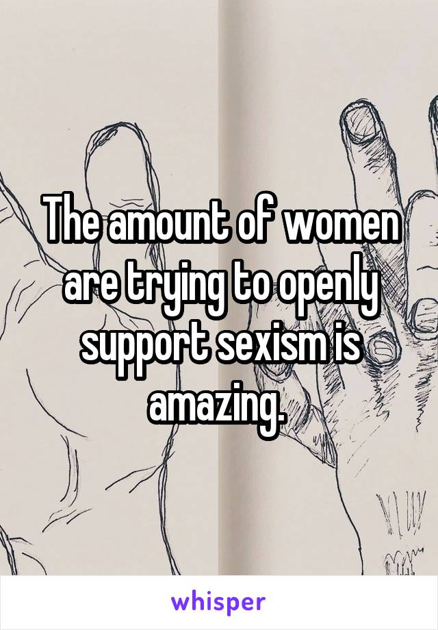 The amount of women are trying to openly support sexism is amazing. 