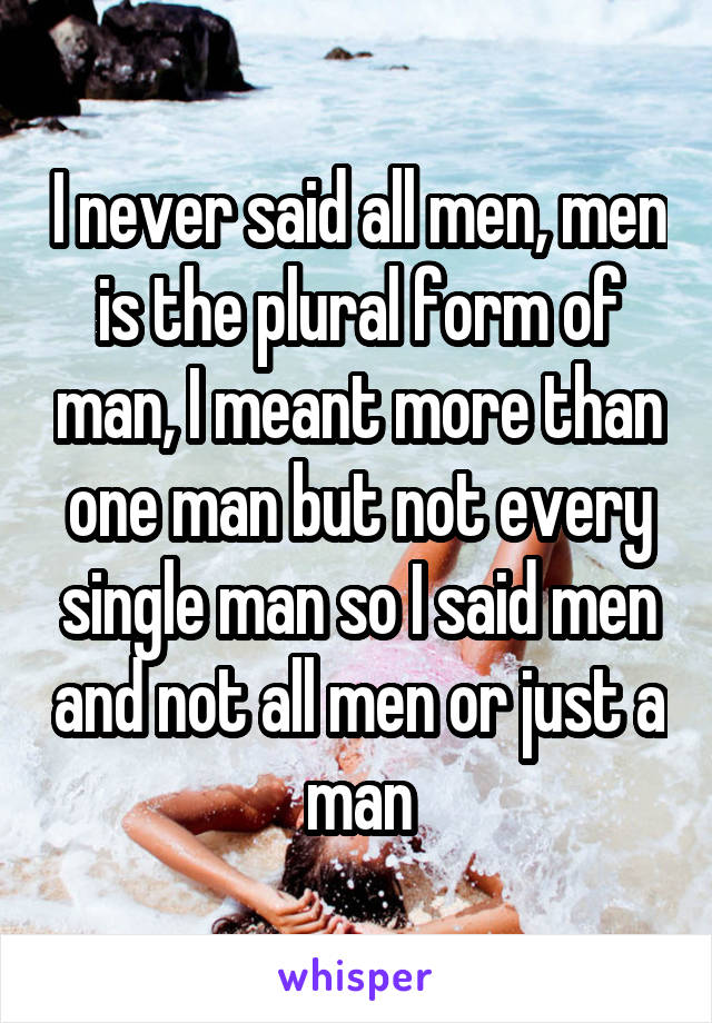 I never said all men, men is the plural form of man, I meant more than one man but not every single man so I said men and not all men or just a man