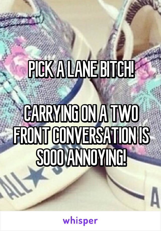 PICK A LANE BITCH!

CARRYING ON A TWO FRONT CONVERSATION IS SOOO ANNOYING!