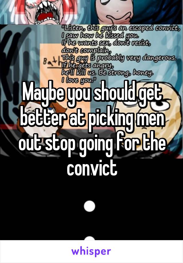 Maybe you should get better at picking men out stop going for the convict