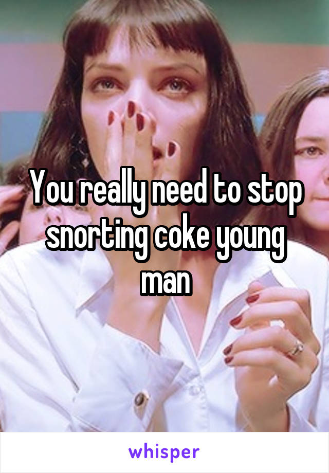 You really need to stop snorting coke young man