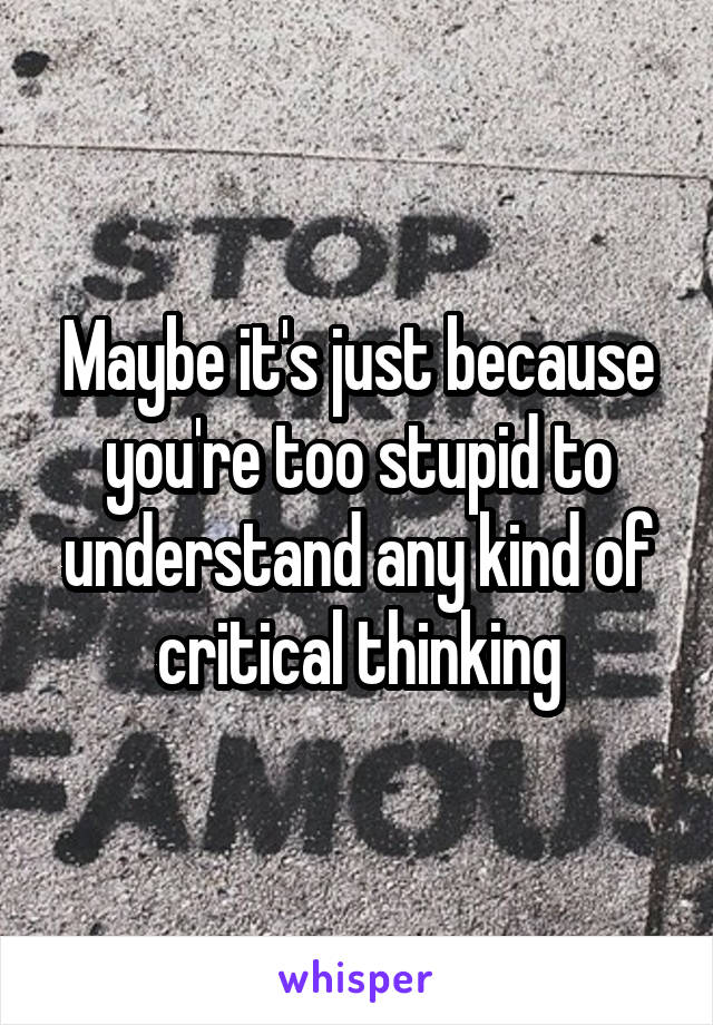 Maybe it's just because you're too stupid to understand any kind of critical thinking