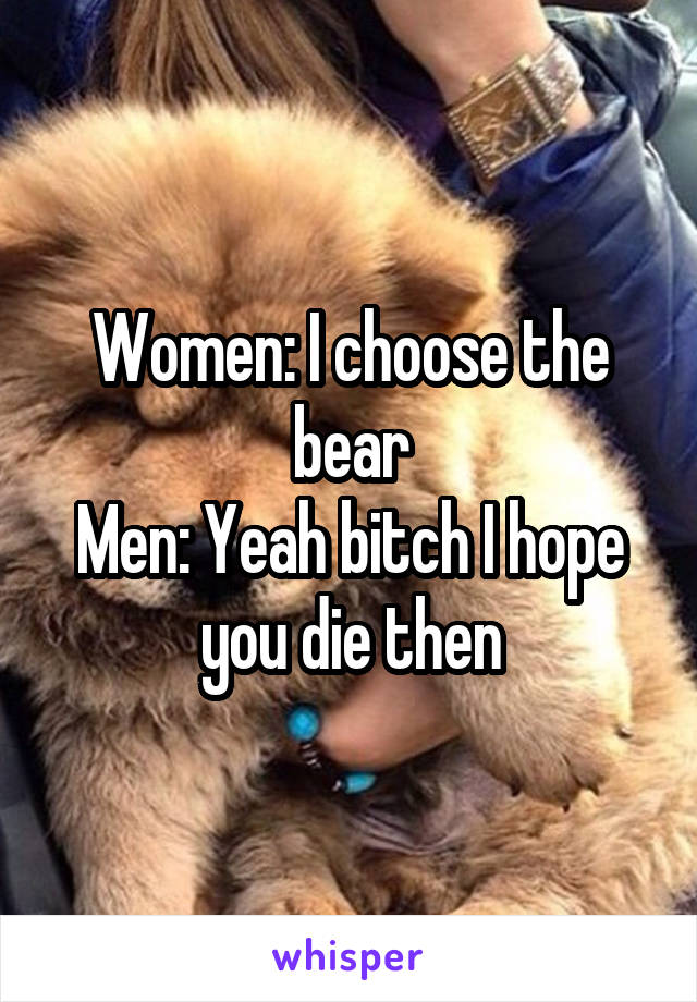 Women: I choose the bear
Men: Yeah bitch I hope you die then