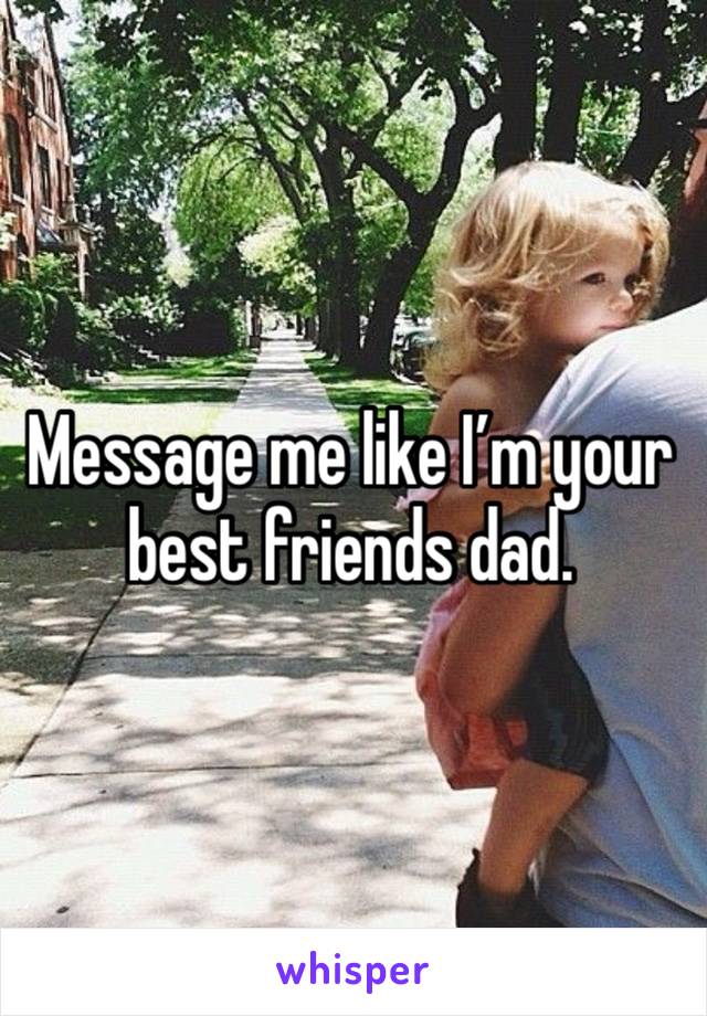 Message me like I’m your best friends dad.