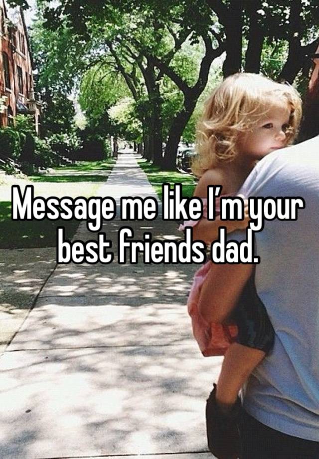 Message me like I’m your best friends dad.