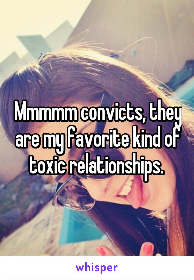 Mmmmm convicts, they are my favorite kind of toxic relationships. 