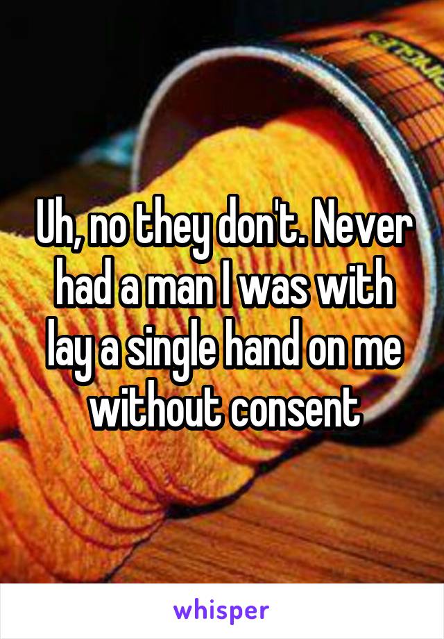 Uh, no they don't. Never had a man I was with lay a single hand on me without consent