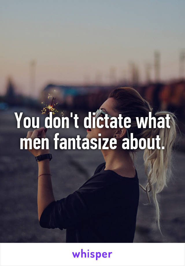 You don't dictate what men fantasize about.