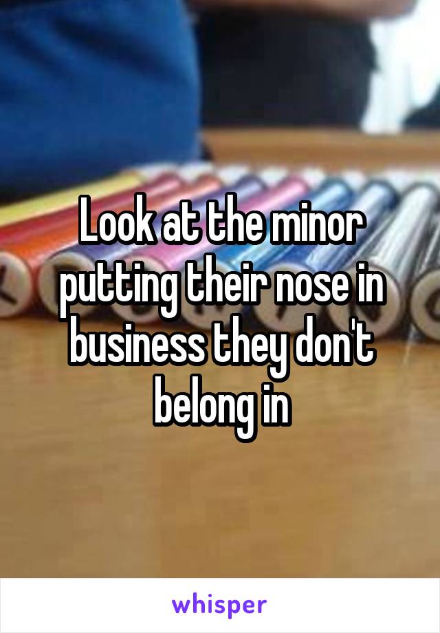 Look at the minor putting their nose in business they don't belong in