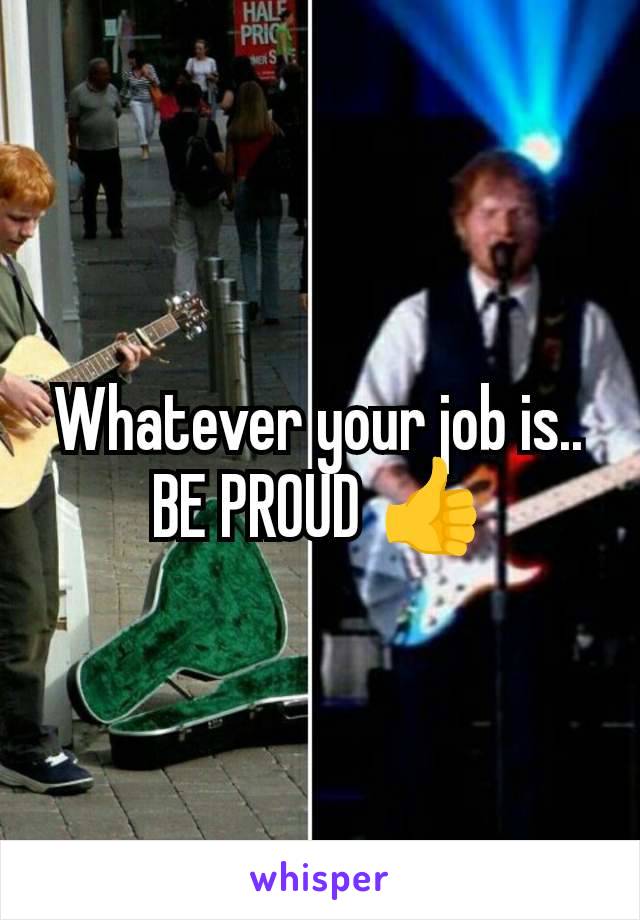 Whatever your job is.. BE PROUD 👍