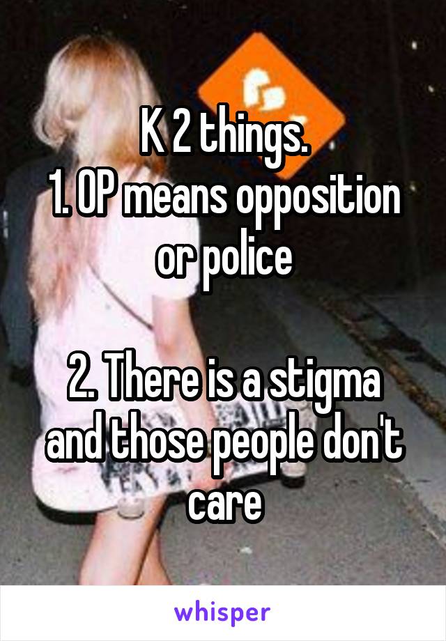 K 2 things.
1. OP means opposition or police

2. There is a stigma and those people don't care