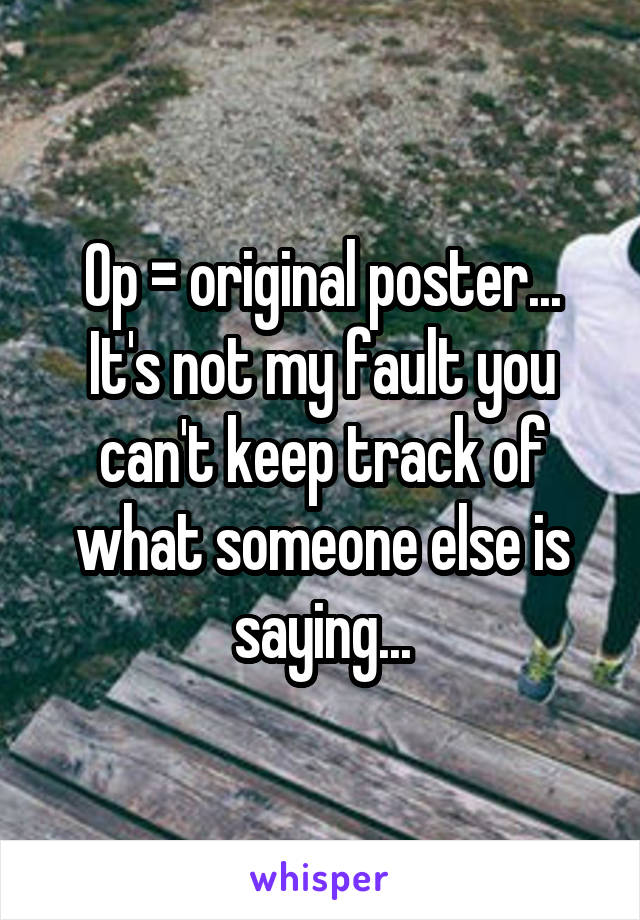 Op = original poster...
It's not my fault you can't keep track of what someone else is saying...