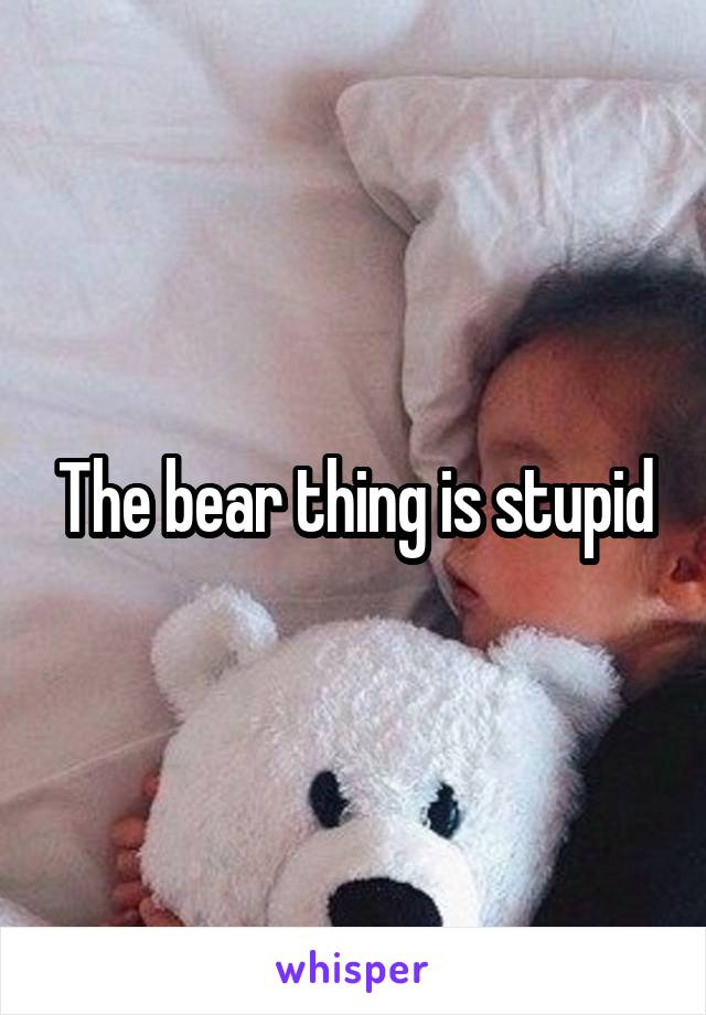 The bear thing is stupid