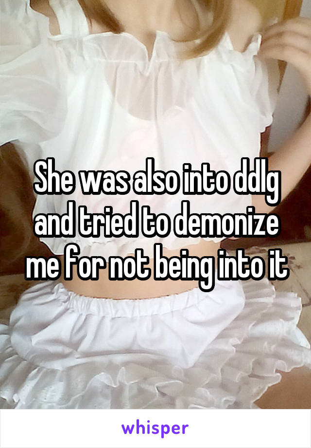 She was also into ddlg and tried to demonize me for not being into it