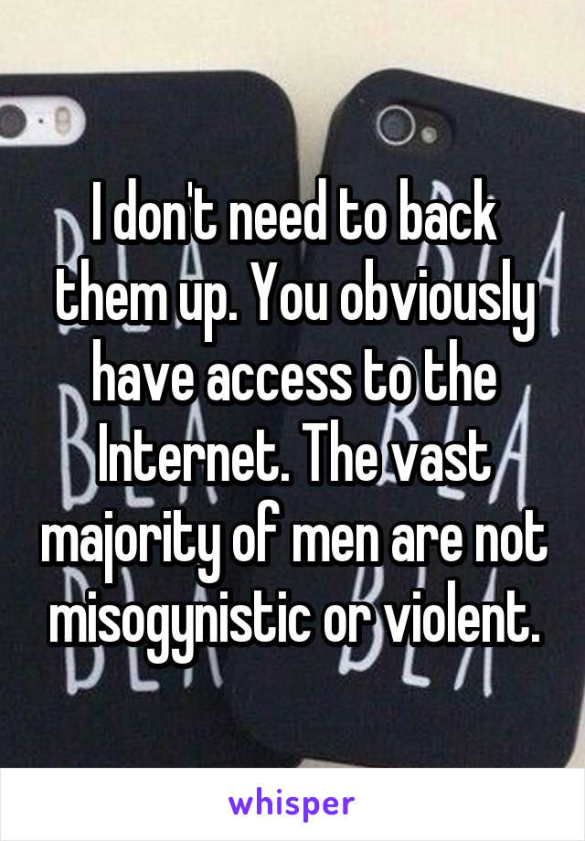 I don't need to back them up. You obviously have access to the Internet. The vast majority of men are not misogynistic or violent.