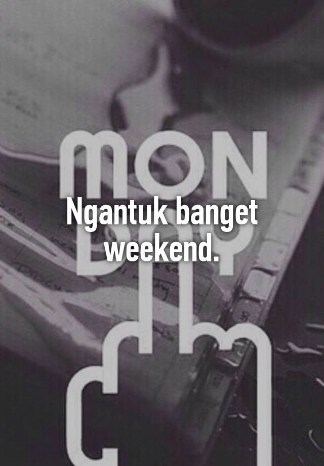 Ngantuk banget weekend.