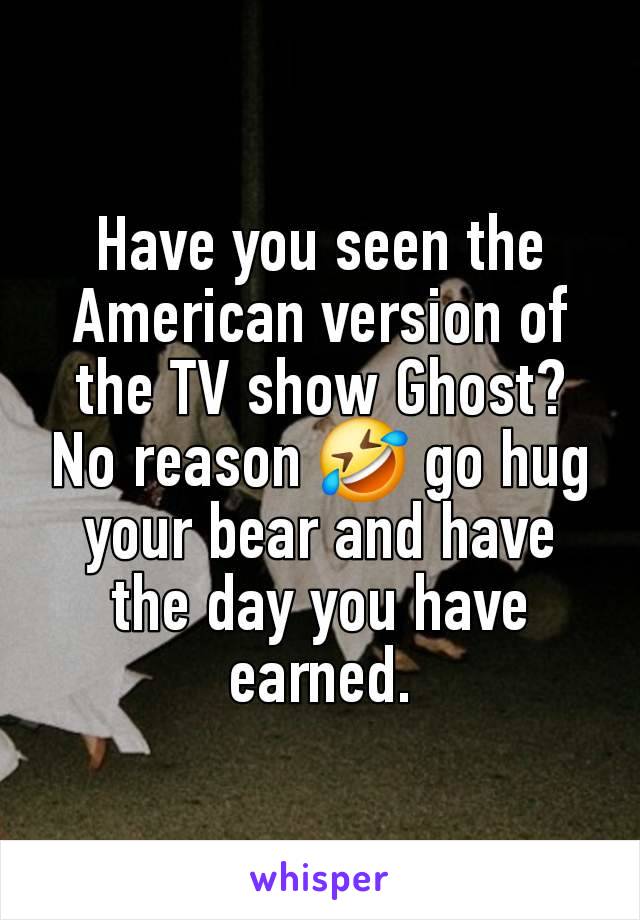 Have you seen the American version of the TV show Ghost? No reason 🤣 go hug your bear and have the day you have earned.