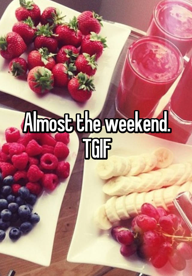 Almost the weekend. TGIF