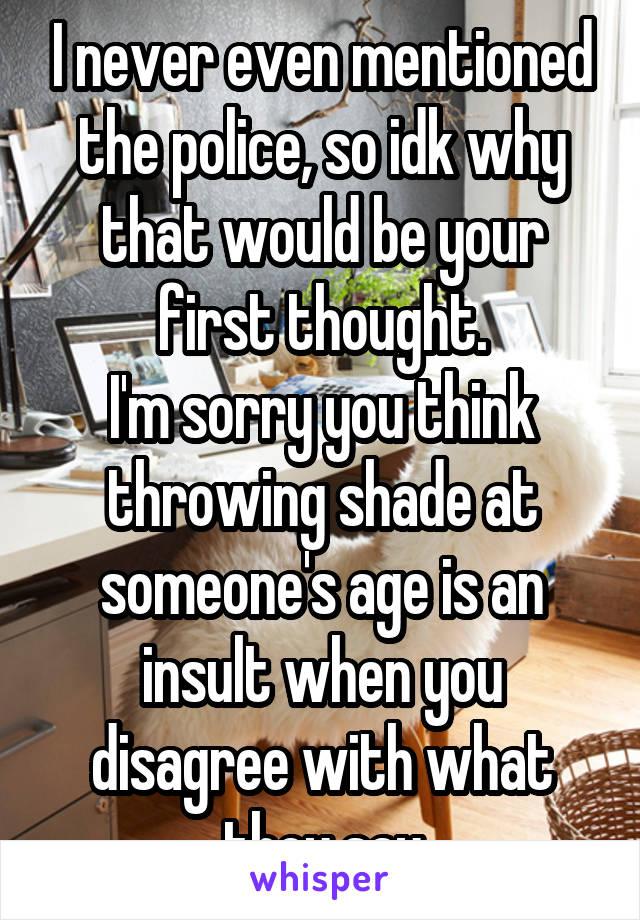 I never even mentioned the police, so idk why that would be your first thought.
I'm sorry you think throwing shade at someone's age is an insult when you disagree with what they say