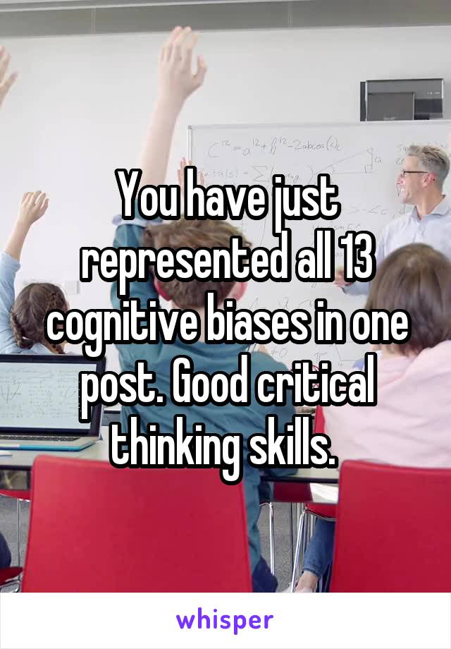 You have just represented all 13 cognitive biases in one post. Good critical thinking skills. 